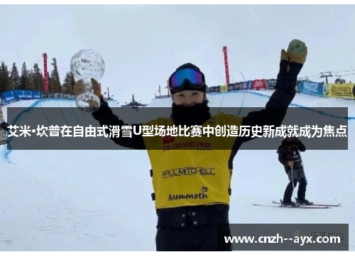 艾米·坎普在自由式滑雪U型场地比赛中创造历史新成就成为焦点