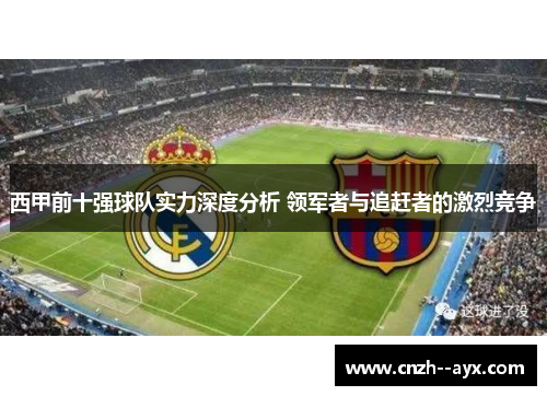 西甲前十强球队实力深度分析 领军者与追赶者的激烈竞争