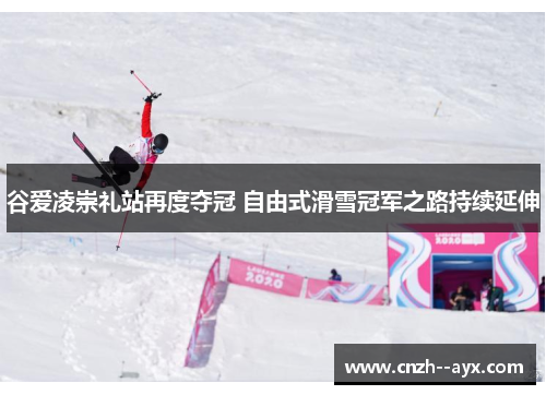 谷爱凌崇礼站再度夺冠 自由式滑雪冠军之路持续延伸