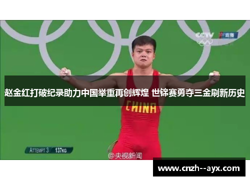 赵金红打破纪录助力中国举重再创辉煌 世锦赛勇夺三金刷新历史