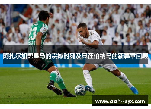 阿扎尔加盟皇马的震撼时刻及其在伯纳乌的新篇章回顾
