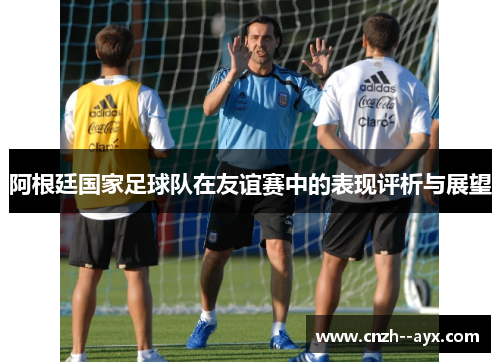 阿根廷国家足球队在友谊赛中的表现评析与展望