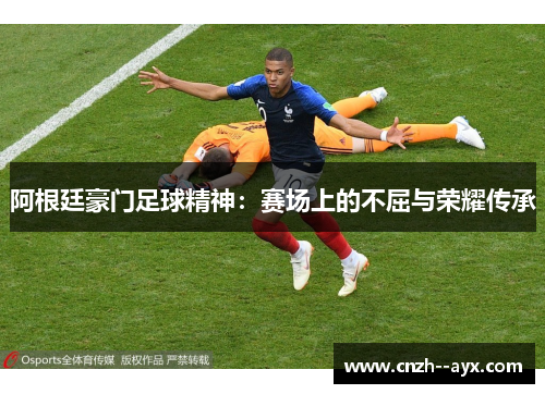 阿根廷豪门足球精神:赛场上的不屈与荣耀传承 阿根廷豪门足球精神:赛场上的不屈与荣耀传承