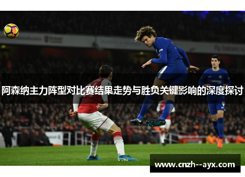 阿森纳主力阵型对比赛结果走势与胜负关键影响的深度探讨 阿森纳主力阵型对比赛结果走势与胜负关键影响的深度探讨