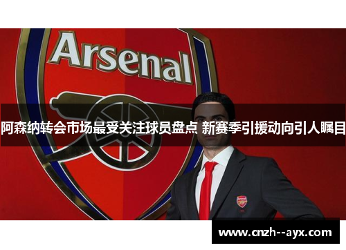 阿森纳转会市场最受关注球员盘点 新赛季引援动向引人瞩目