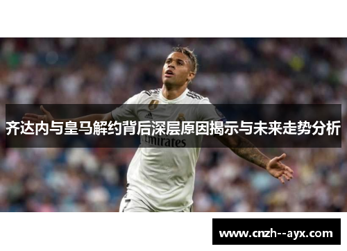 齐达内与皇马解约背后深层原因揭示与未来走势分析