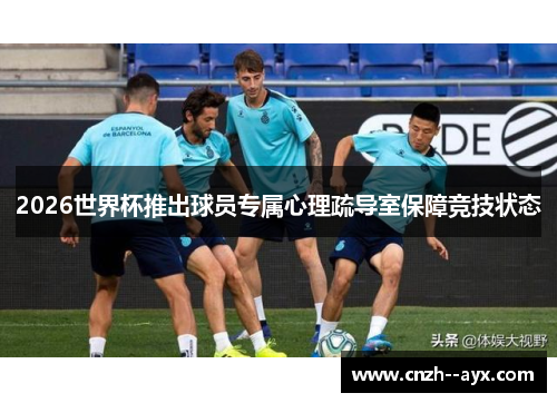 2026世界杯推出球员专属心理疏导室保障竞技状态