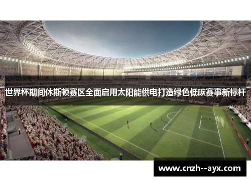 世界杯期间休斯顿赛区全面启用太阳能供电打造绿色低碳赛事新标杆