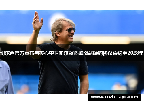 切尔西官方宣布与核心中卫帕尔默签署涨薪续约协议续约至2028年 切尔西官方宣布与核心中卫帕尔默签署涨薪续约协议续约至2028年