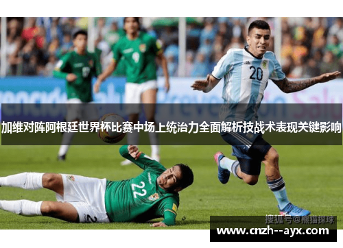 加维对阵阿根廷世界杯比赛中场上统治力全面解析技战术表现关键影响