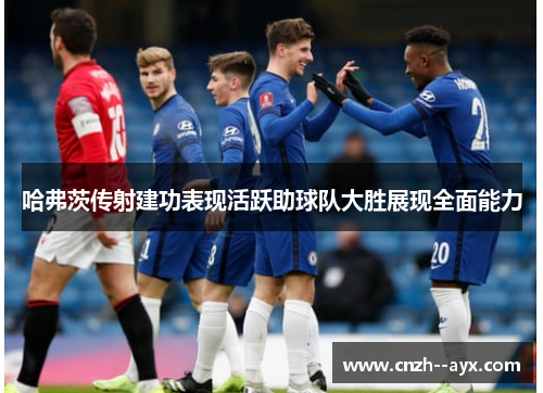 哈弗茨传射建功表现活跃助球队大胜展现全面能力 哈弗茨传射建功表现活跃助球队大胜展现全面能力