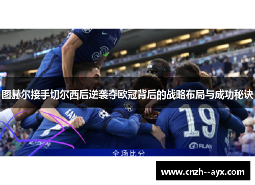 图赫尔接手切尔西后逆袭夺欧冠背后的战略布局与成功秘诀 图赫尔接手切尔西后逆袭夺欧冠背后的战略布局与成功秘诀