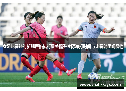 女足比赛补时新规严格执行显著提升实际净打时间与比赛公平观赏性