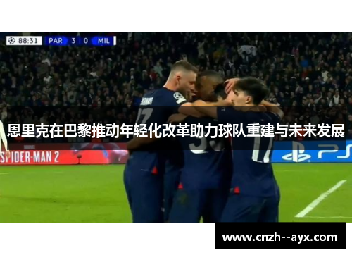 恩里克在巴黎推动年轻化改革助力球队重建与未来发展 恩里克在巴黎推动年轻化改革助力球队重建与未来发展