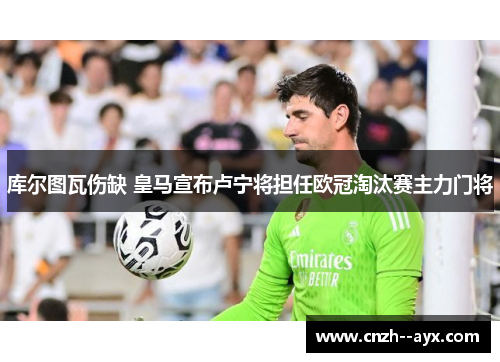 库尔图瓦伤缺 皇马宣布卢宁将担任欧冠淘汰赛主力门将 库尔图瓦伤缺 皇马宣布卢宁将担任欧冠淘汰赛主力门将