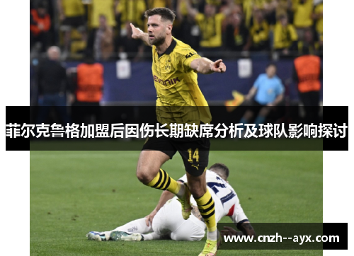 菲尔克鲁格加盟后因伤长期缺席分析及球队影响探讨 菲尔克鲁格加盟后因伤长期缺席分析及球队影响探讨