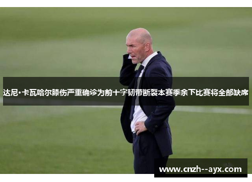 达尼·卡瓦哈尔膝伤严重确诊为前十字韧带断裂本赛季余下比赛将全部缺席