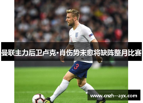 曼联主力后卫卢克·肖伤势未愈将缺阵整月比赛