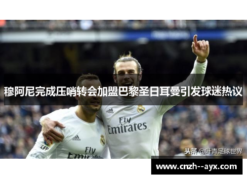 穆阿尼完成压哨转会加盟巴黎圣日耳曼引发球迷热议