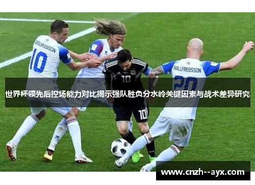 世界杯领先后控场能力对比揭示强队胜负分水岭关键因素与战术差异研究