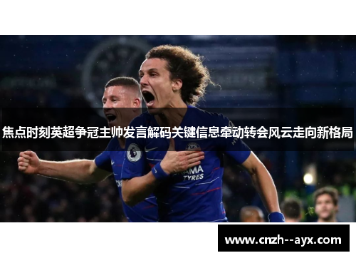 焦点时刻英超争冠主帅发言解码关键信息牵动转会风云走向新格局 焦点时刻英超争冠主帅发言解码关键信息牵动转会风云走向新格局