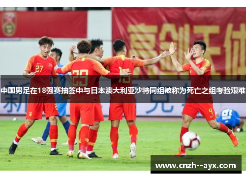 中国男足在18强赛抽签中与日本澳大利亚沙特同组被称为死亡之组考验艰难