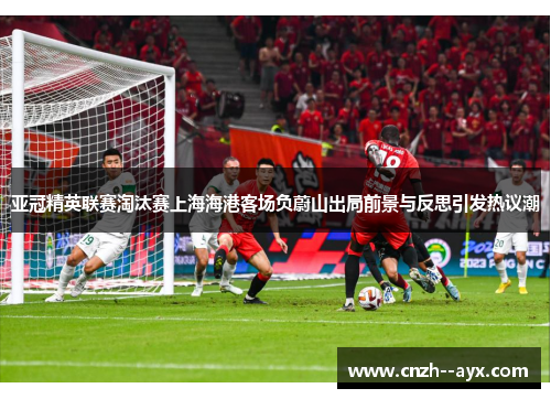 亚冠精英联赛淘汰赛上海海港客场负蔚山出局前景与反思引发热议潮