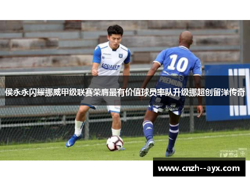 侯永永闪耀挪威甲级联赛荣膺最有价值球员率队升级挪超创留洋传奇