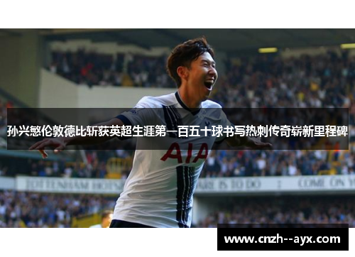 孙兴慜伦敦德比斩获英超生涯第一百五十球书写热刺传奇崭新里程碑 孙兴慜伦敦德比斩获英超生涯第一百五十球书写热刺传奇崭新里程碑