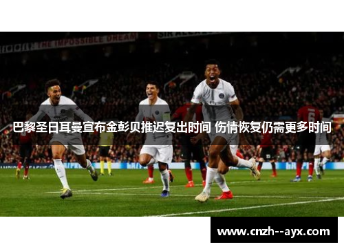 巴黎圣日耳曼宣布金彭贝推迟复出时间 伤情恢复仍需更多时间