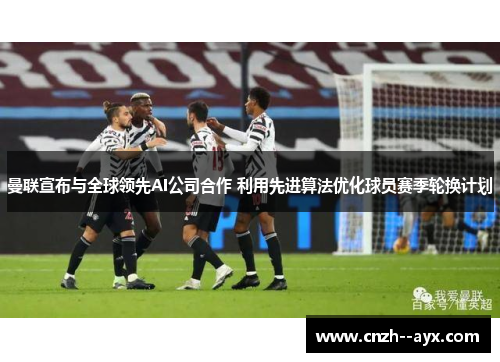 曼联宣布与全球领先AI公司合作 利用先进算法优化球员赛季轮换计划 曼联宣布与全球领先AI公司合作 利用先进算法优化球员赛季轮换计划