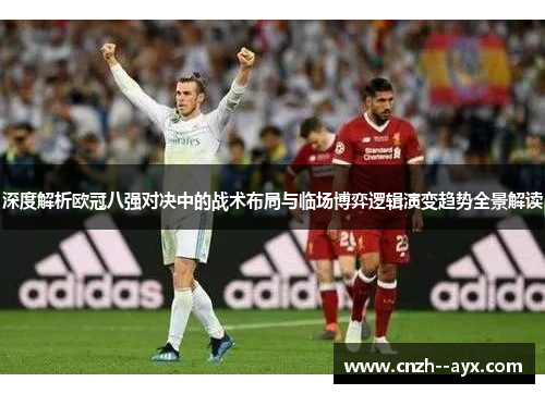 深度解析欧冠八强对决中的战术布局与临场博弈逻辑演变趋势全景解读 深度解析欧冠八强对决中的战术布局与临场博弈逻辑演变趋势全景解读