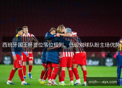 西班牙国王杯签位落位规则，低级别球队盼主场优势