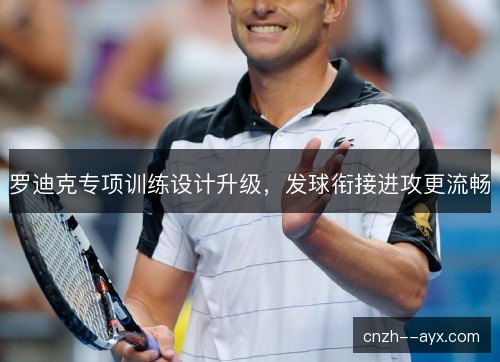 罗迪克专项训练设计升级，发球衔接进攻更流畅