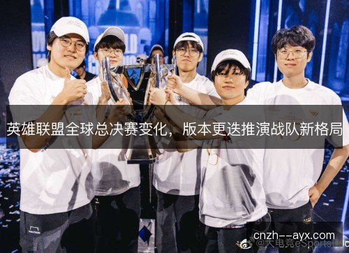 英雄联盟全球总决赛变化,版本更迭推演战队新格局 英雄联盟全球总决赛变化,版本更迭推演战队新格局