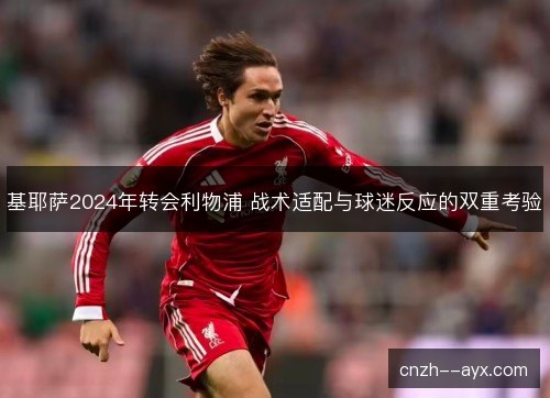 基耶萨2024年转会利物浦 战术适配与球迷反应的双重考验